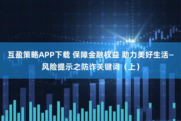 互盈策略APP下载 保障金融权益 助力美好生活—风险提示之防诈关键词（上）