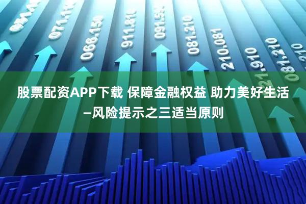 股票配资APP下载 保障金融权益 助力美好生活—风险提示之三适当原则