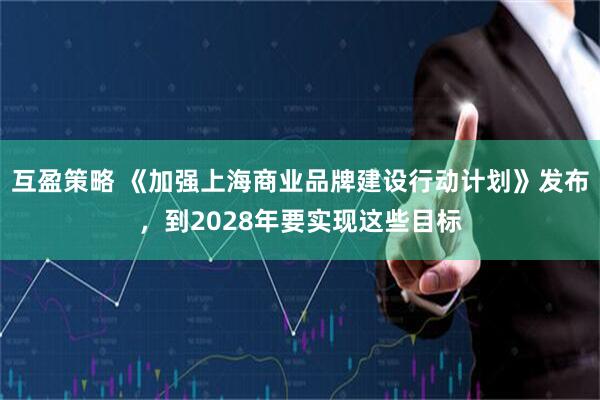 互盈策略 《加强上海商业品牌建设行动计划》发布，到2028年要实现这些目标