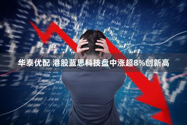 华泰优配 港股蓝思科技盘中涨超8%创新高