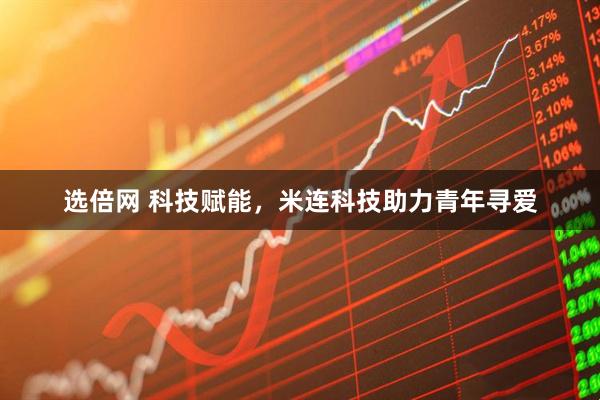 选倍网 科技赋能，米连科技助力青年寻爱