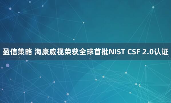 盈信策略 海康威视荣获全球首批NIST CSF 2.0认证
