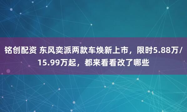 铭创配资 东风奕派两款车焕新上市，限时5.88万/15.99万起，都来看看改了哪些