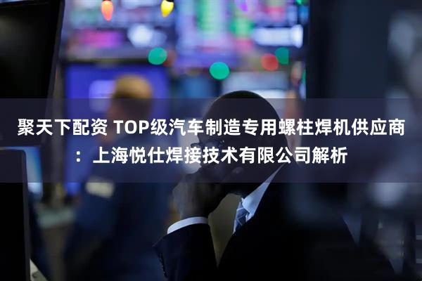 聚天下配资 TOP级汽车制造专用螺柱焊机供应商：上海悦仕焊接技术有限公司解析