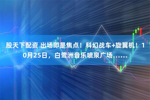 股天下配资 出场即是焦点！科幻战车+旋翼机！10月25日，白鹭洲音乐喷泉广场……