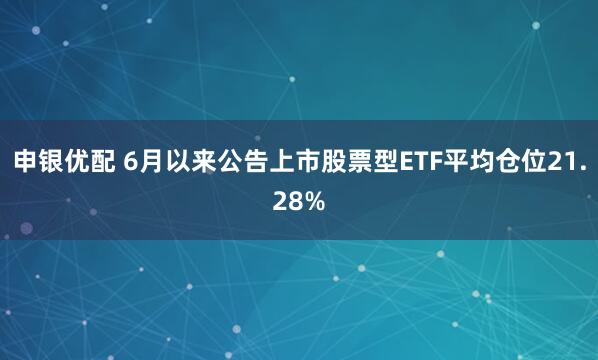 申银优配 6月以来公告上市股票型ETF平均仓位21.28%