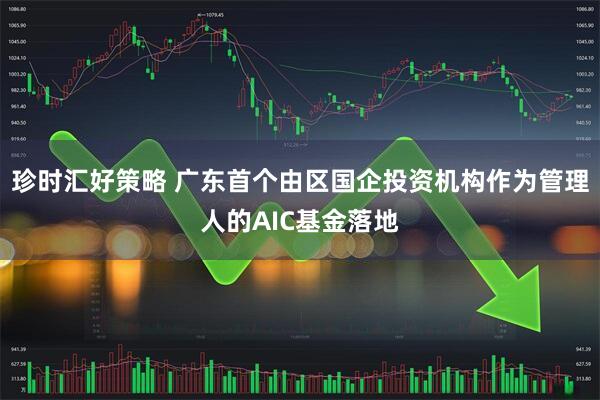 珍时汇好策略 广东首个由区国企投资机构作为管理人的AIC基金落地