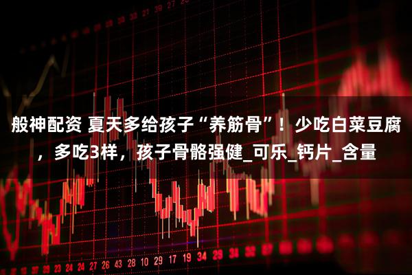 般神配资 夏天多给孩子“养筋骨”！少吃白菜豆腐，多吃3样，孩子骨骼强健_可乐_钙片_含量