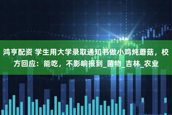 鸿亨配资 学生用大学录取通知书做小鸡炖蘑菇，校方回应：能吃，不影响报到_菌物_吉林_农业