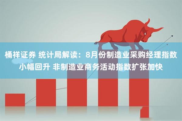 桶祥证券 统计局解读：8月份制造业采购经理指数小幅回升 非制造业商务活动指数扩张加快