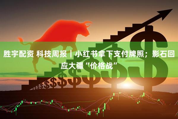 胜宇配资 科技周报|小红书拿下支付牌照;影石回应大疆“价格战”