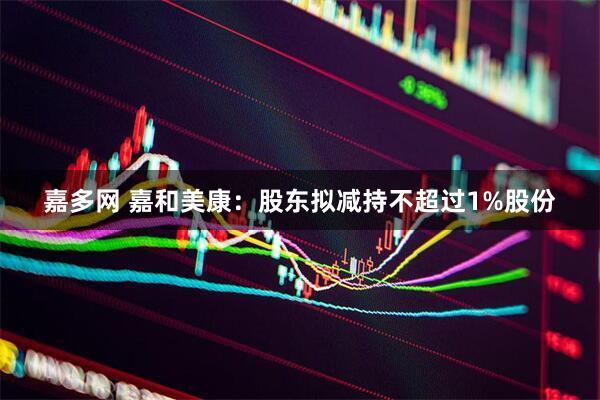 嘉多网 嘉和美康：股东拟减持不超过1%股份