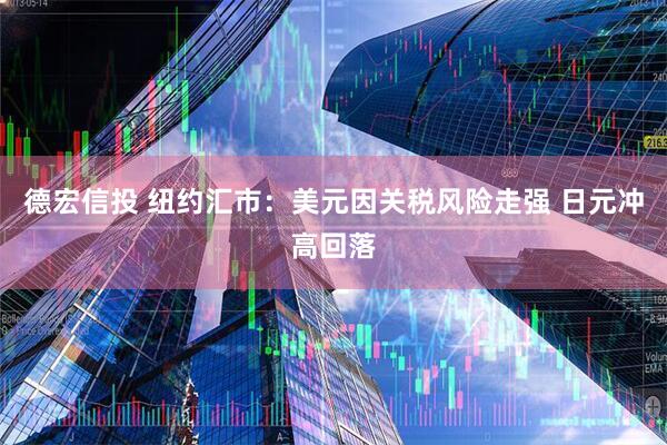 德宏信投 纽约汇市：美元因关税风险走强 日元冲高回落
