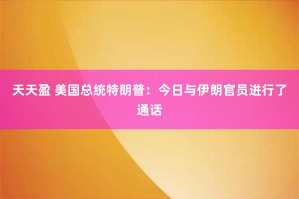 天天盈 美国总统特朗普：今日与伊朗官员进行了通话