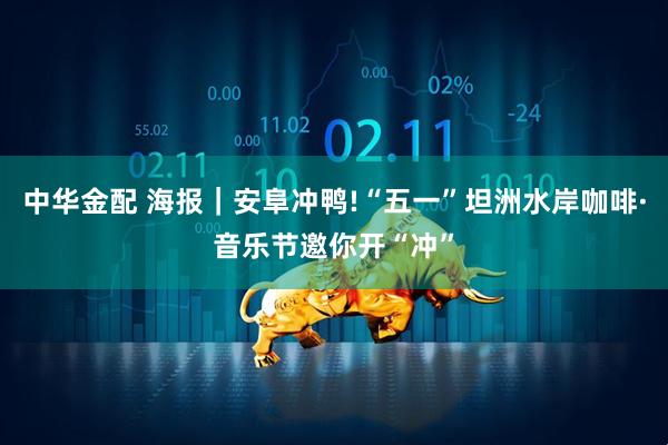 中华金配 海报｜安阜冲鸭!“五一”坦洲水岸咖啡·音乐节邀你开“冲”